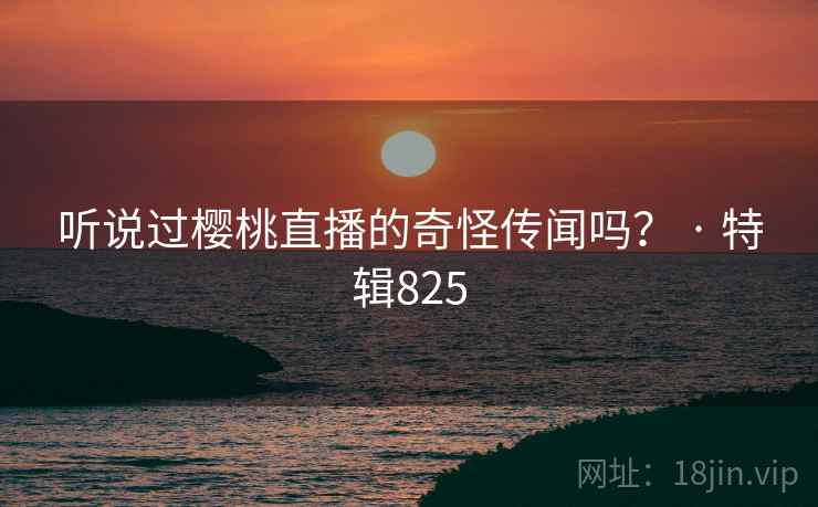 听说过樱桃直播的奇怪传闻吗？ · 特辑825